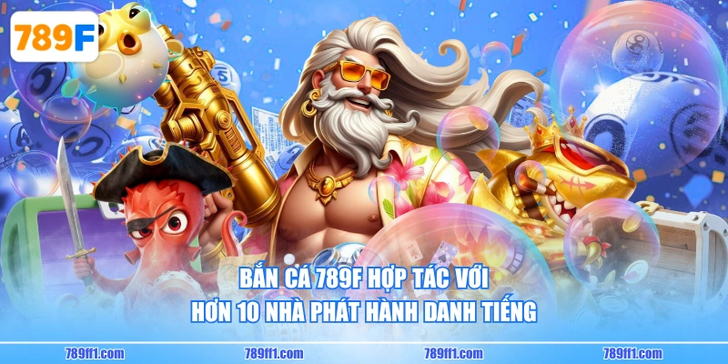 Bắn Cá 789F hợp tác với hơn 10 nhà phát hành danh tiếng