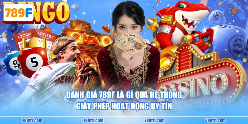 Đánh giá 789F là gì qua hệ thống giấy phép hoạt động uy tín