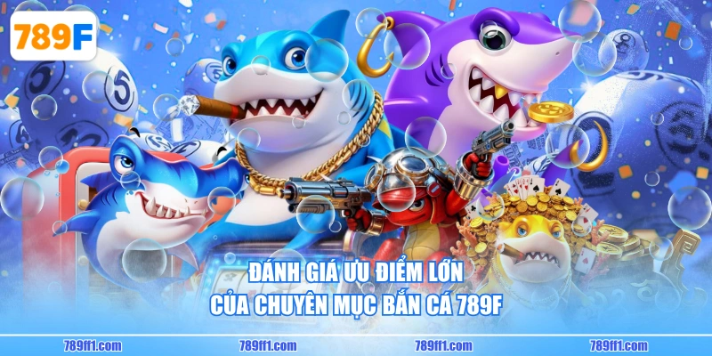 Đánh giá ưu điểm lớn của chuyên mục Bắn Cá 789F