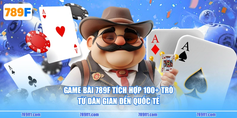 Game Bài 789F tích hợp 100+ trò từ dân gian đến quốc tế