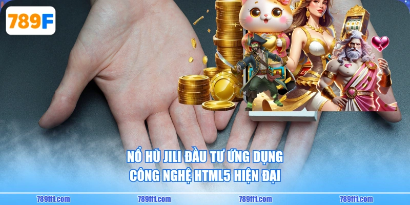 Nổ Hũ JILI đầu tư ứng dụng công nghệ HTML5 hiện đại