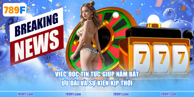 Việc đọc tin tức giúp nắm bắt ưu đãi và sự kiện kịp thời
